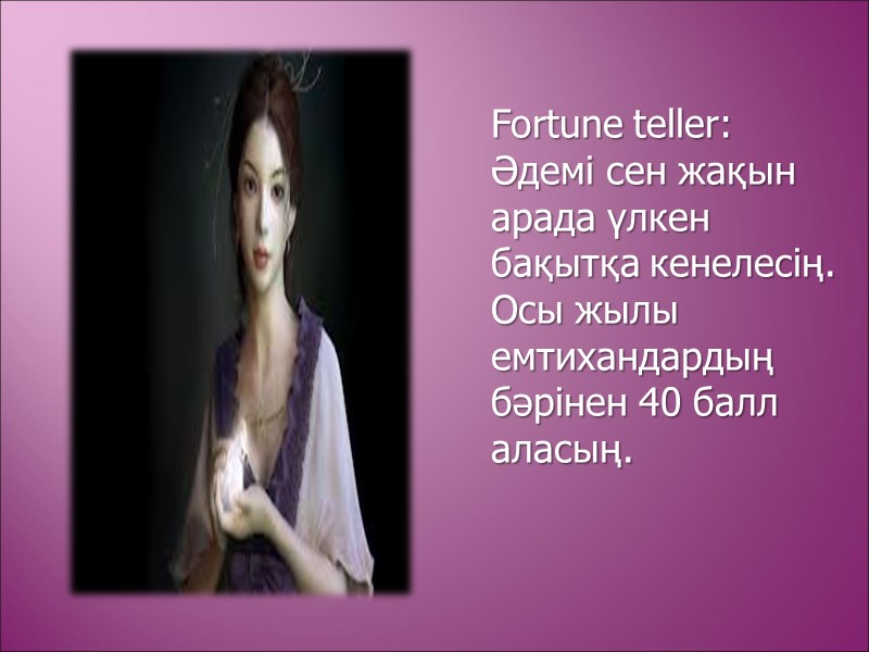 Fortune teller: Әдемі сен жақын арада үлкен бақытқа кенелесің. Осы жылы емтихандардың бәрінен 40
